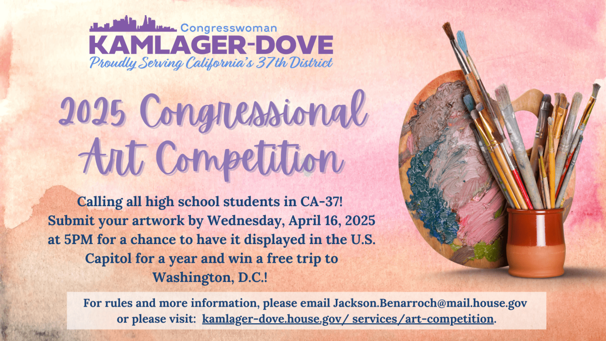 Flyer reading: 2025 Congressional Art Competition. Calling all high school students in CA-37! Submit your artwork by Wednesday, April 16, 2025 at 5PM for a chance to have it displayed in the U.S. Capitol for a year and win a free trip to Washington, D.C.! For rules and more information, please email Jackson.Benarroch@mail.house.gov